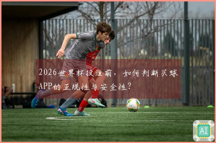2026世界杯投注前，如何判断买球APP的正规性与安全性？
