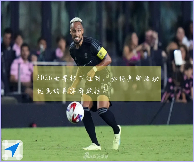 2026世界杯下注时，如何判断活动优惠的真实有效性？