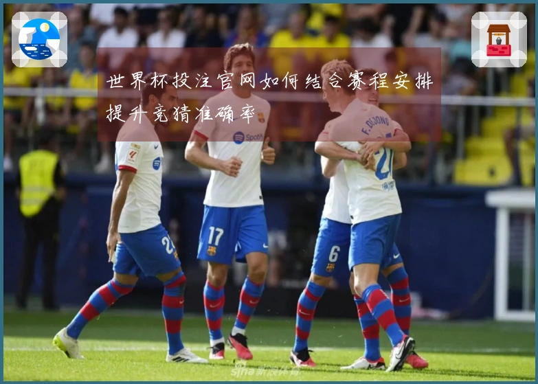 世界杯投注官网如何结合赛程安排提升竞猜准确率