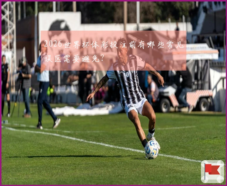 2026世界杯体彩投注前有哪些常见误区需要避免？