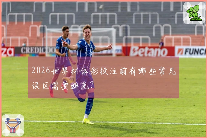 2026世界杯体彩投注前有哪些常见误区需要避免？